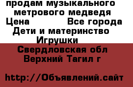 продам музыкального 1,5 метрового медведя  › Цена ­ 2 500 - Все города Дети и материнство » Игрушки   . Свердловская обл.,Верхний Тагил г.